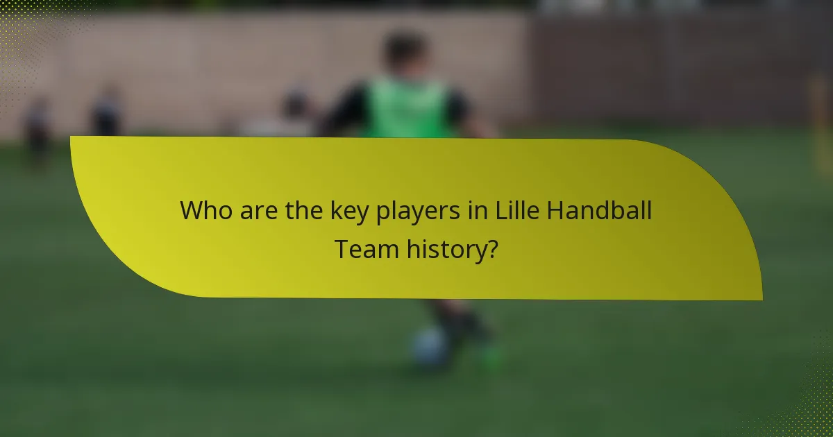 Who are the key players in Lille Handball Team history?