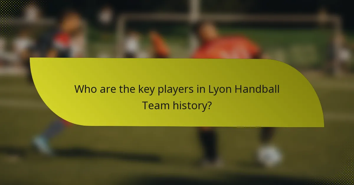 Who are the key players in Lyon Handball Team history?